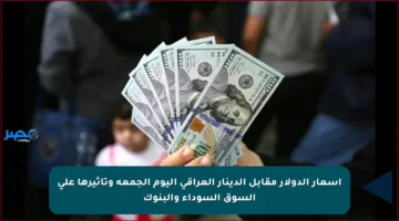 أسعار الدولار مقابل الدينار العراقي اليوم الجمعة وتأثيرها على السوق السوداء والبنوك